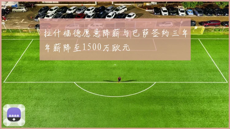 拉什福德愿意降薪与巴萨签约三年年薪降至1500万欧元