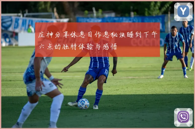 庄神分享休息日作息秘诀睡到下午六点的独特体验与感悟