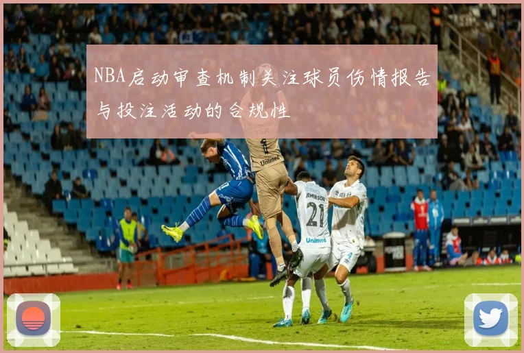 NBA启动审查机制关注球员伤情报告与投注活动的合规性
