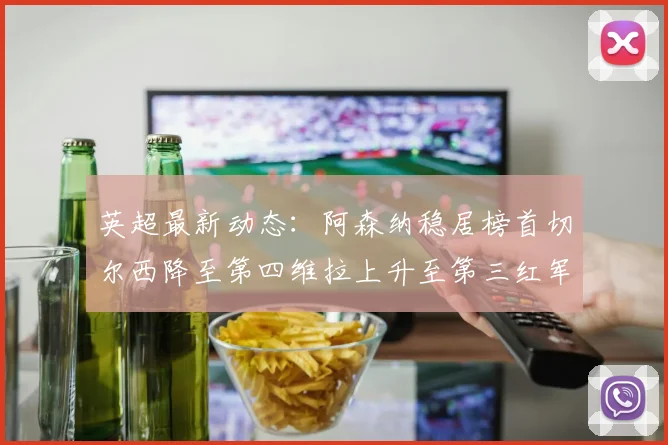 英超最新动态：阿森纳稳居榜首切尔西降至第四维拉上升至第三红军继续第八