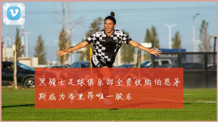 黑骑士足球俱乐部全资收购伯恩茅斯成为洛里昂唯一股东