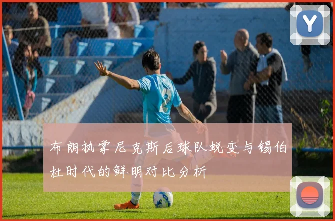 布朗执掌尼克斯后球队蜕变与锡伯杜时代的鲜明对比分析