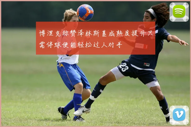 博涅克称赞泽林斯基成熟度提升只需停球便能轻松过人对手