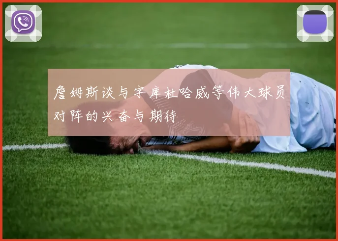 詹姆斯谈与字库杜哈威等伟大球员对阵的兴奋与期待