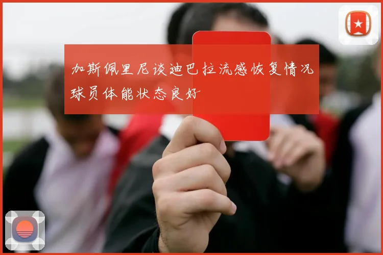 加斯佩里尼谈迪巴拉流感恢复情况球员体能状态良好