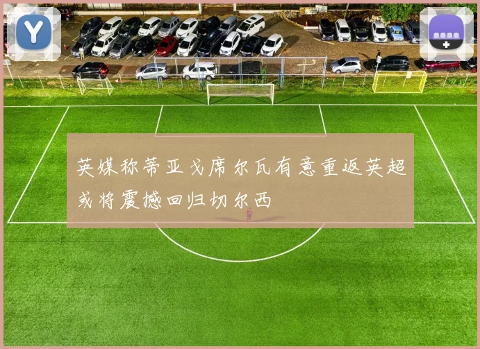 英媒称蒂亚戈席尔瓦有意重返英超或将震撼回归切尔西