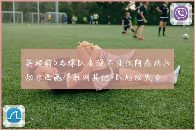 英超前6名球队表现不佳仅阿森纳和切尔西赢得胜利其他4队纷纷失分