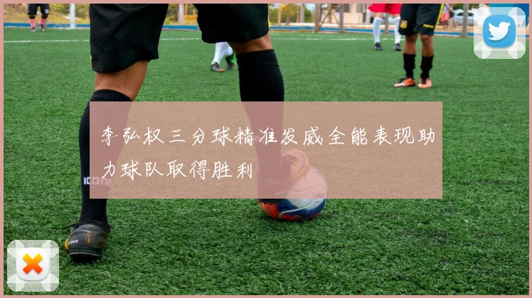 李弘权三分球精准发威全能表现助力球队取得胜利