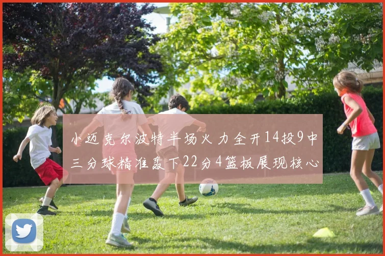 小迈克尔波特半场火力全开14投9中三分球精准轰下22分4篮板展现核心实力