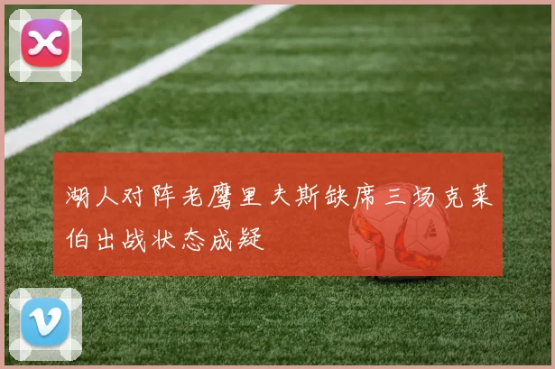 湖人对阵老鹰里夫斯缺席三场克莱伯出战状态成疑
