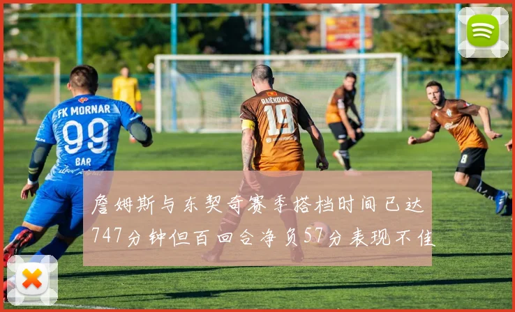 詹姆斯与东契奇赛季搭档时间已达747分钟但百回合净负57分表现不佳