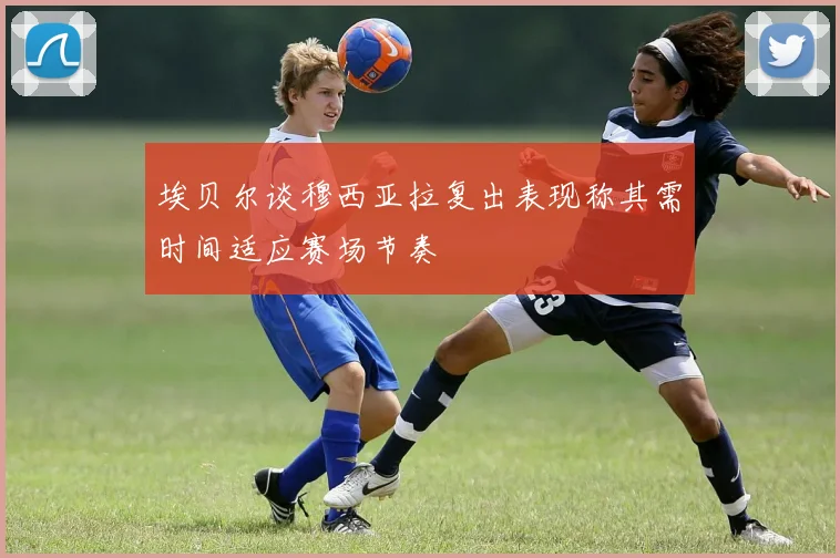 埃贝尔谈穆西亚拉复出表现称其需时间适应赛场节奏