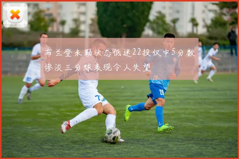 布兰登米勒状态低迷22投仅中5分数惨淡三分球表现令人失望