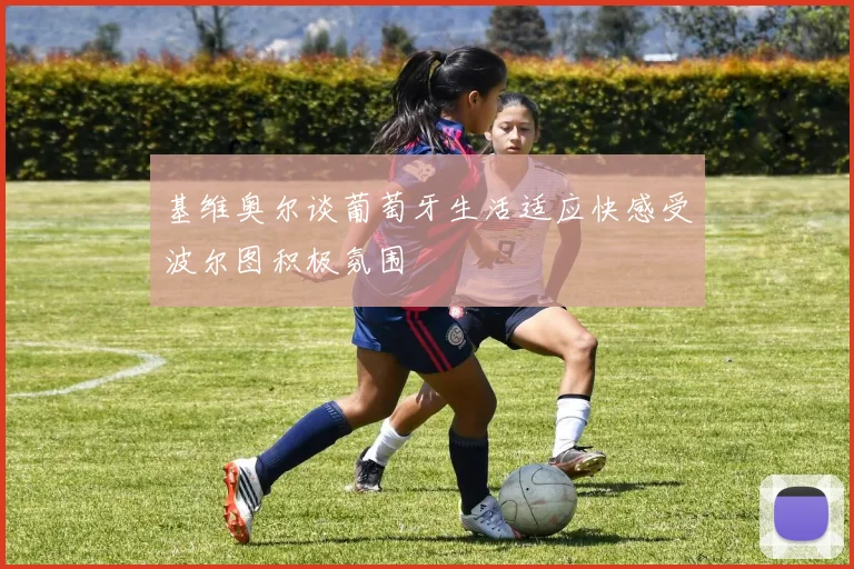 基维奥尔谈葡萄牙生活适应快感受波尔图积极氛围