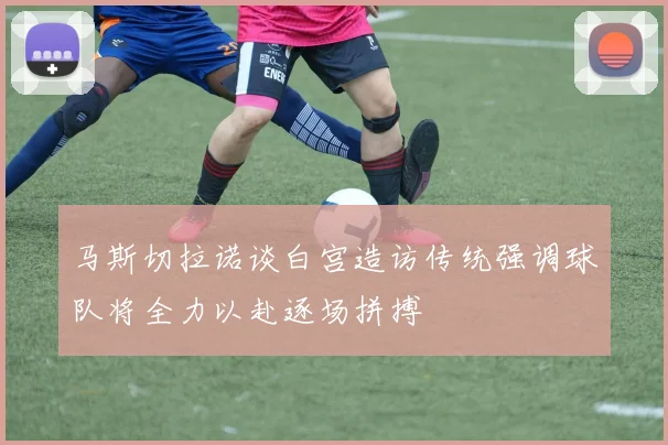 马斯切拉诺谈白宫造访传统强调球队将全力以赴逐场拼搏