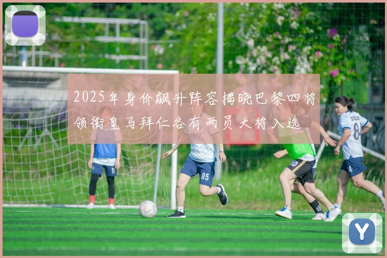 2025年身价飙升阵容揭晓巴黎四将领衔皇马拜仁各有两员大将入选