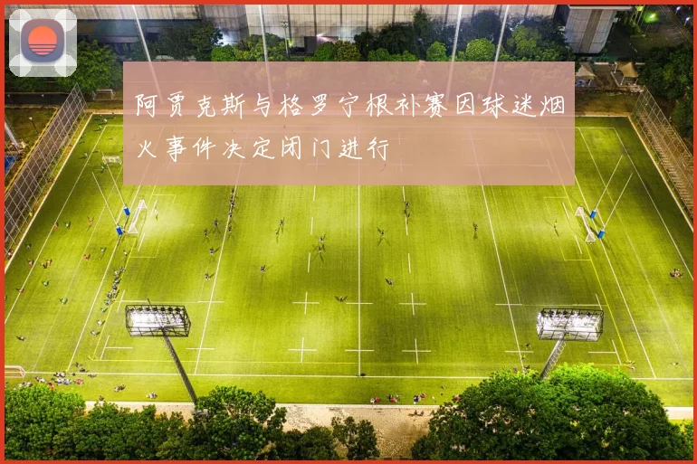 阿贾克斯与格罗宁根补赛因球迷烟火事件决定闭门进行