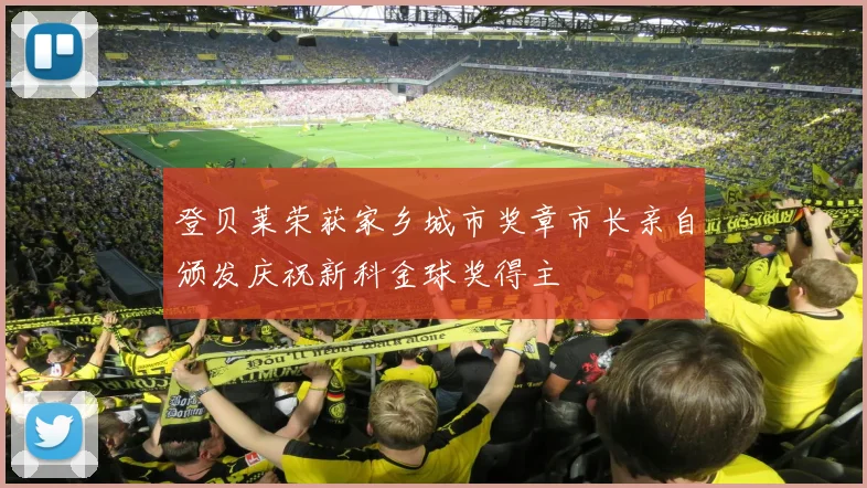 登贝莱荣获家乡城市奖章市长亲自颁发庆祝新科金球奖得主