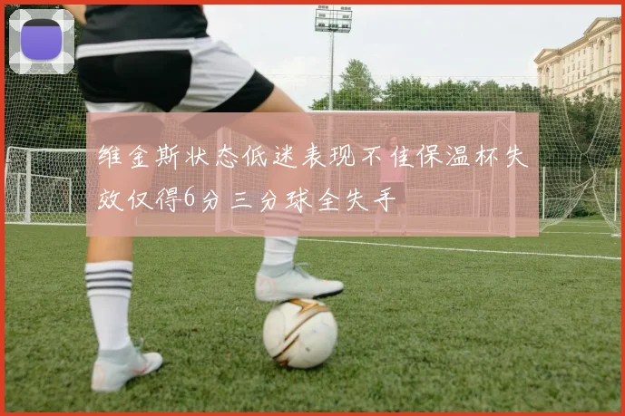 维金斯状态低迷表现不佳保温杯失效仅得6分三分球全失手