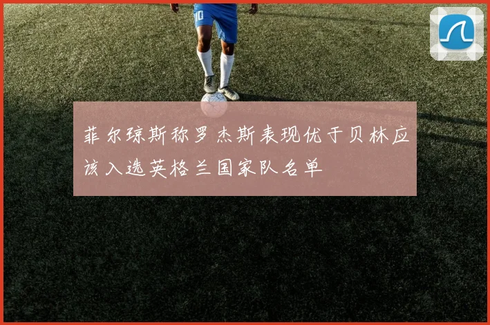 菲尔琼斯称罗杰斯表现优于贝林应该入选英格兰国家队名单