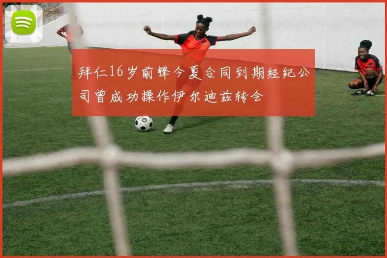 拜仁16岁前锋今夏合同到期经纪公司曾成功操作伊尔迪兹转会