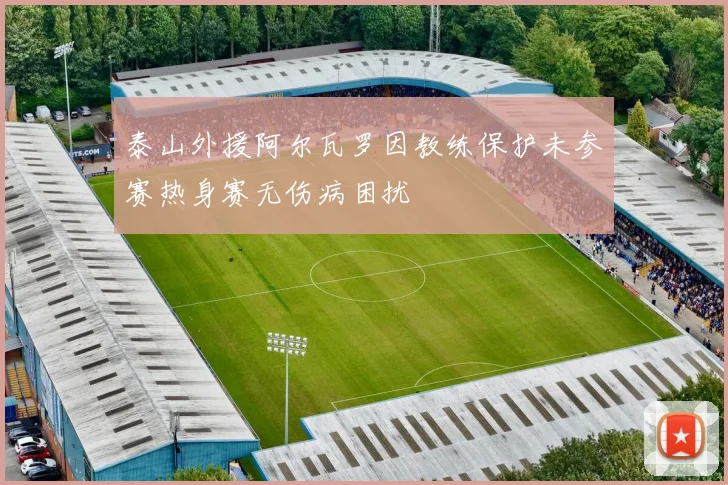 泰山外援阿尔瓦罗因教练保护未参赛热身赛无伤病困扰