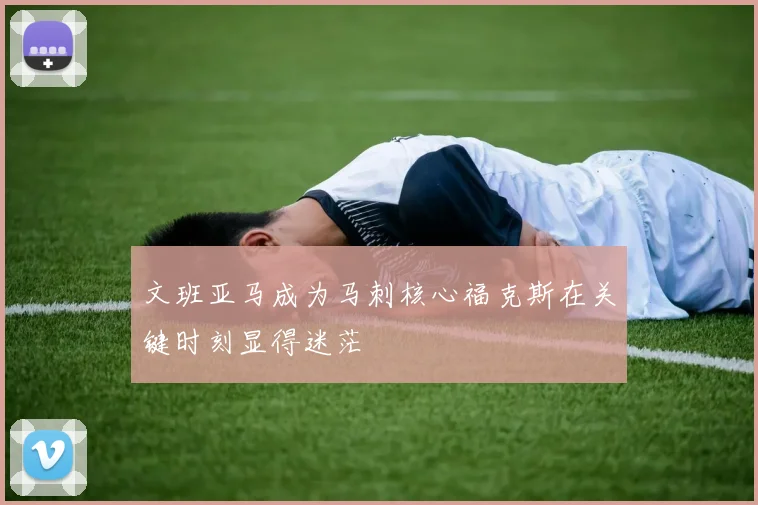 文班亚马成为马刺核心福克斯在关键时刻显得迷茫