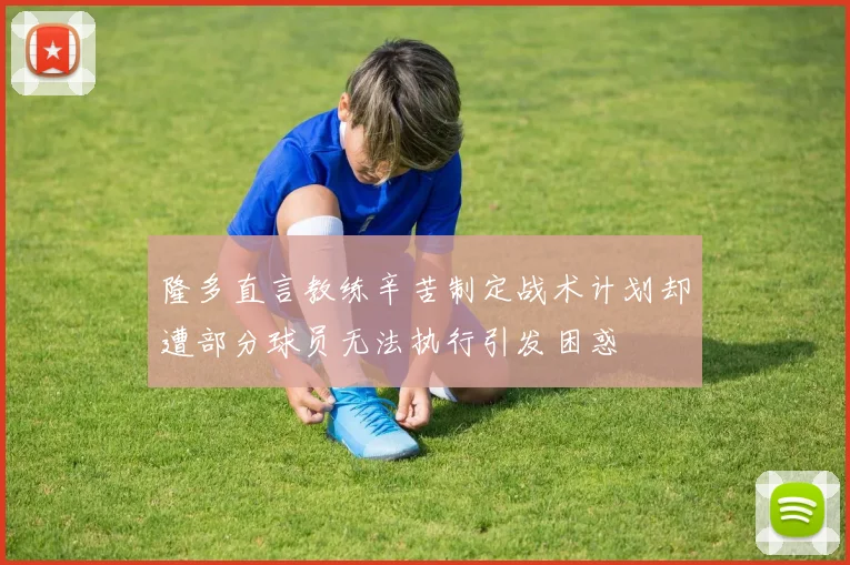 隆多直言教练辛苦制定战术计划却遭部分球员无法执行引发困惑