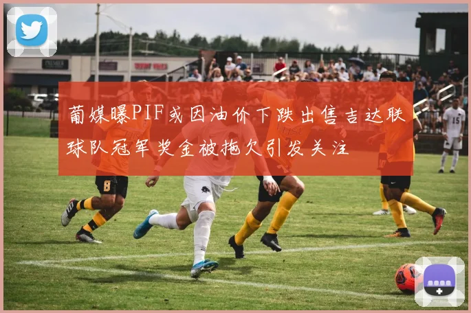 葡媒曝PIF或因油价下跌出售吉达联球队冠军奖金被拖欠引发关注