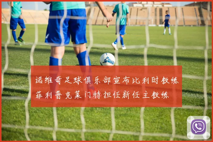 诺维奇足球俱乐部宣布比利时教练菲利普克莱门特担任新任主教练