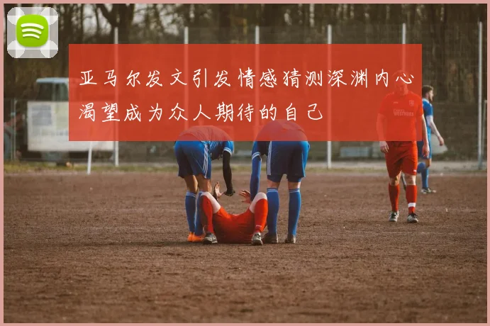 亚马尔发文引发情感猜测深渊内心渴望成为众人期待的自己