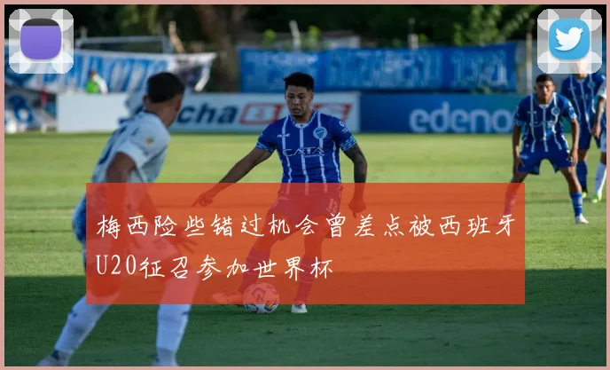 梅西险些错过机会曾差点被西班牙U20征召参加世界杯