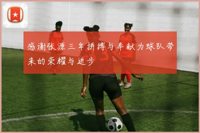 感谢张源三年拼搏与奉献为球队带来的荣耀与进步
