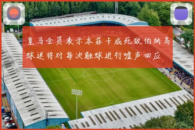皇马会员表示本菲卡成死敌伯纳乌球迷将对每次触球进行嘘声回应