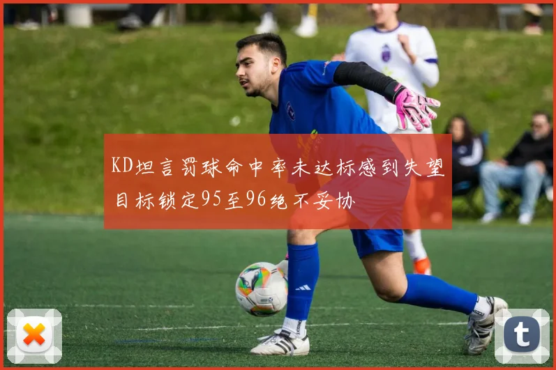 KD坦言罚球命中率未达标感到失望目标锁定95至96绝不妥协