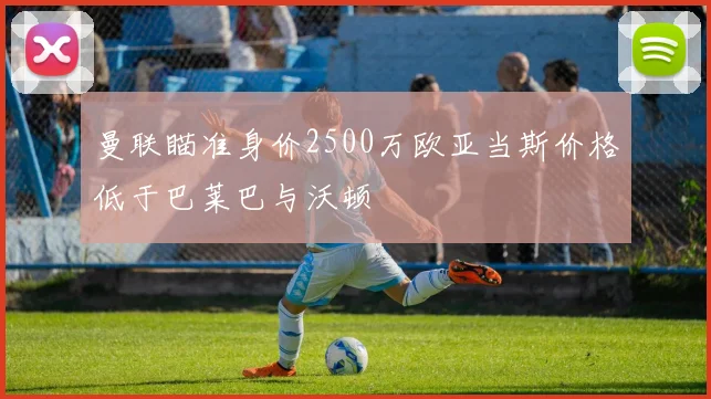 曼联瞄准身价2500万欧亚当斯价格低于巴莱巴与沃顿
