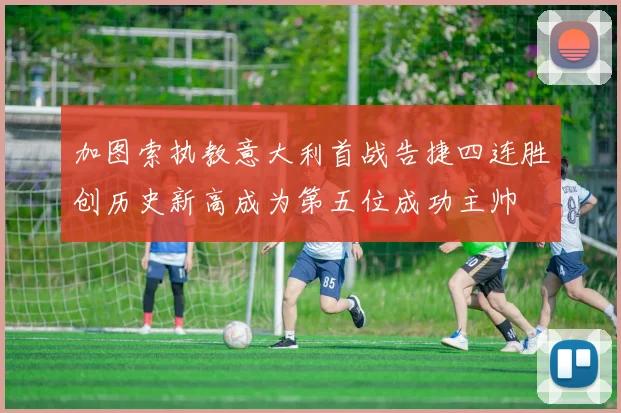 加图索执教意大利首战告捷四连胜创历史新高成为第五位成功主帅