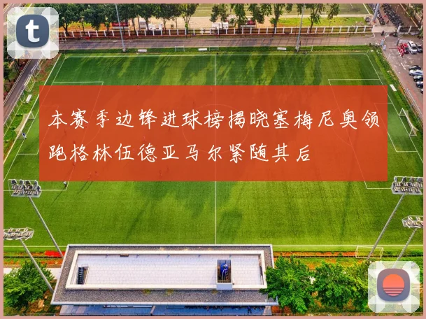 本赛季边锋进球榜揭晓塞梅尼奥领跑格林伍德亚马尔紧随其后