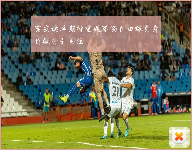 富安健洋期待重返赛场自由球员身价飙升引关注