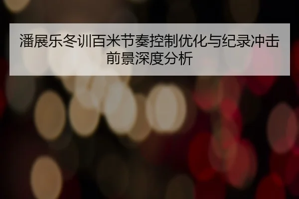 潘展乐冬训百米节奏控制优化与纪录冲击前景深度分析